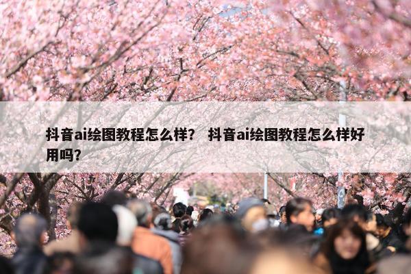 抖音ai绘图教程怎么样？ 抖音ai绘图教程怎么样好用吗？