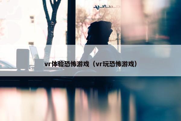 vr体验恐怖游戏（vr玩恐怖游戏）