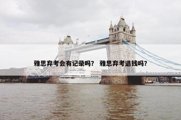 雅思弃考会有记录吗？ 雅思弃考退钱吗？