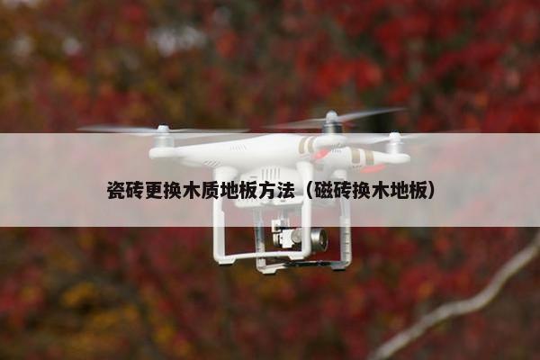 瓷砖更换木质地板方法（磁砖换木地板）