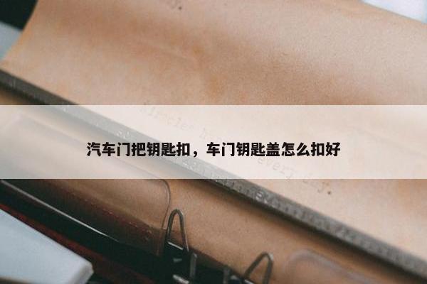 汽车门把钥匙扣，车门钥匙盖怎么扣好