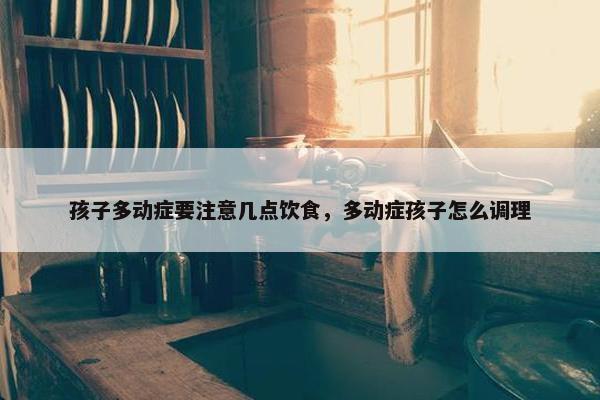 孩子多动症要注意几点饮食，多动症孩子怎么调理