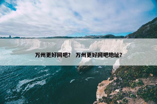 万州更好网吧？ 万州更好网吧地址？