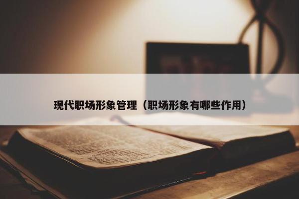 现代职场形象管理（职场形象有哪些作用）