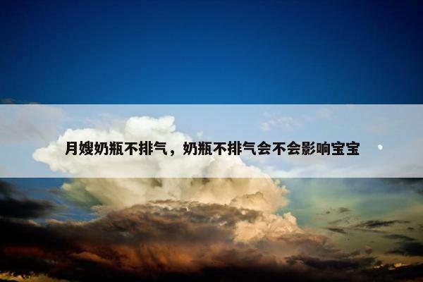 月嫂奶瓶不排气，奶瓶不排气会不会影响宝宝