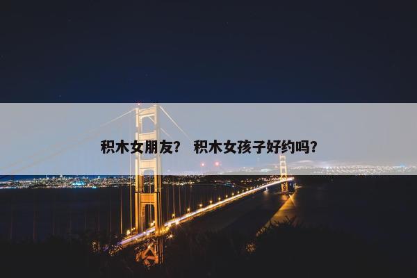 积木女朋友？ 积木女孩子好约吗？