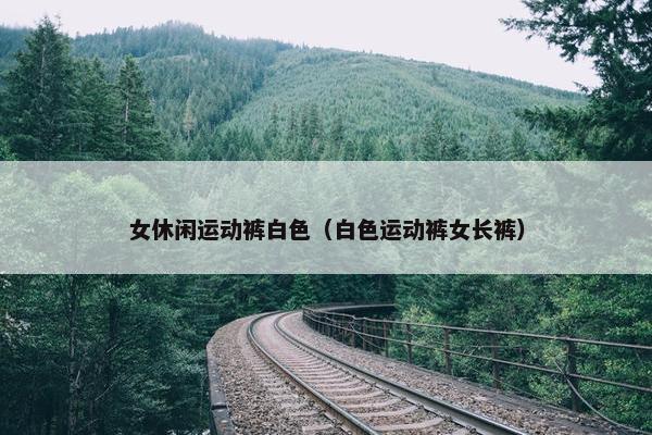 女休闲运动裤白色（白色运动裤女长裤）