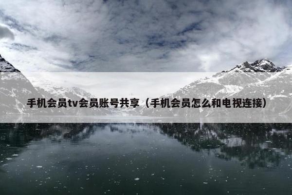 手机会员tv会员账号共享（手机会员怎么和电视连接）