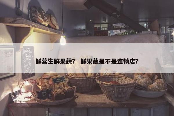 鲜营生鲜果蔬？ 鲜果蔬是不是连锁店？