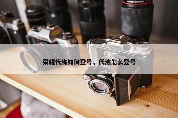 荣耀代练如何登号，代练怎么登号