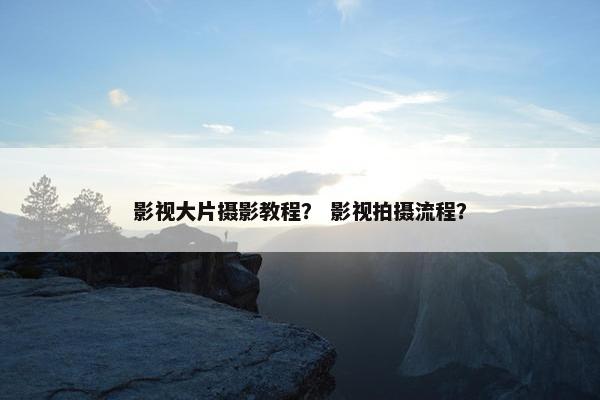影视大片摄影教程？ 影视拍摄流程？