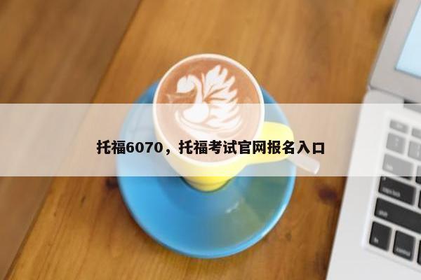 托福6070，托福考试官网报名入口