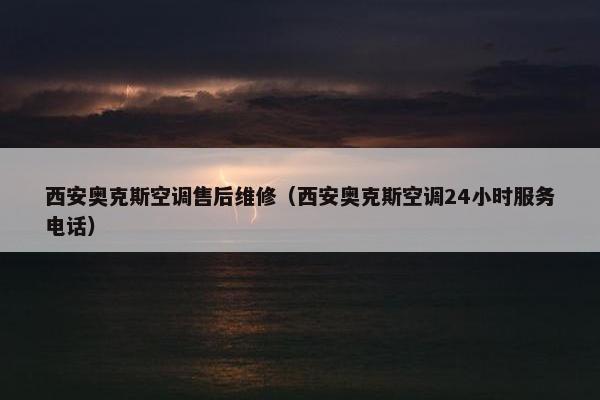 西安奥克斯空调售后维修（西安奥克斯空调24小时服务电话）
