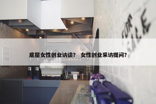 底层女性创业访谈？ 女性创业采访提问？