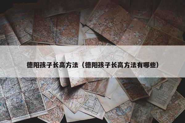 德阳孩子长高方法（德阳孩子长高方法有哪些）