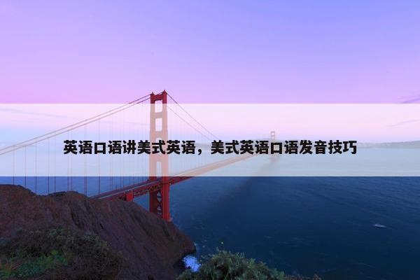 英语口语讲美式英语，美式英语口语发音技巧
