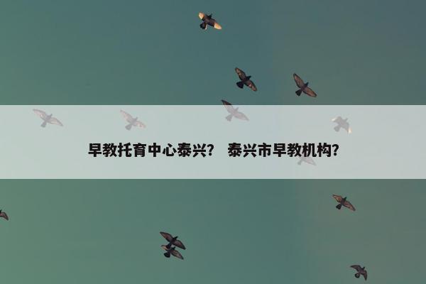 早教托育中心泰兴？ 泰兴市早教机构？