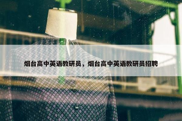 烟台高中英语教研员，烟台高中英语教研员招聘