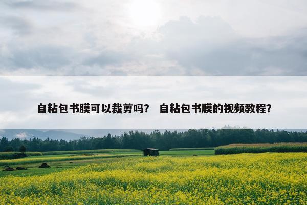 自粘包书膜可以裁剪吗？ 自粘包书膜的视频教程？