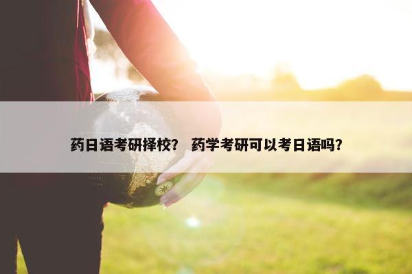 药日语考研择校？ 药学考研可以考日语吗？