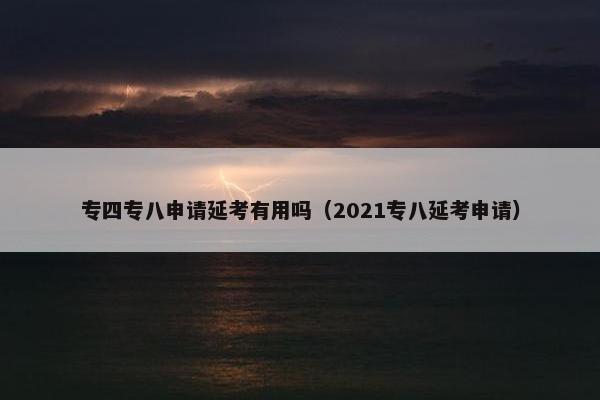 专四专八申请延考有用吗（2021专八延考申请）