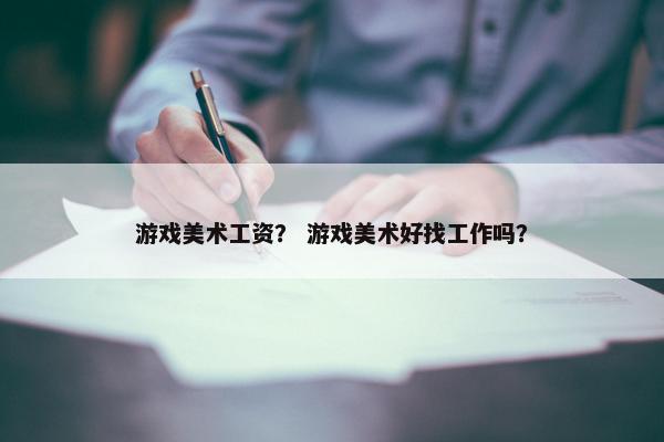 游戏美术工资？ 游戏美术好找工作吗？