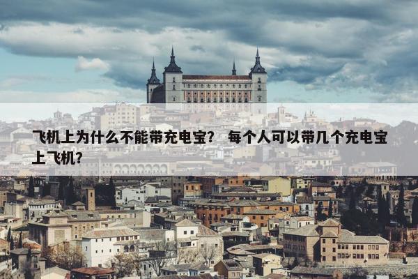 飞机上为什么不能带充电宝？ 每个人可以带几个充电宝上飞机？