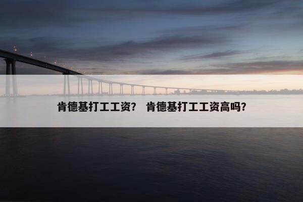 肯德基打工工资？ 肯德基打工工资高吗？