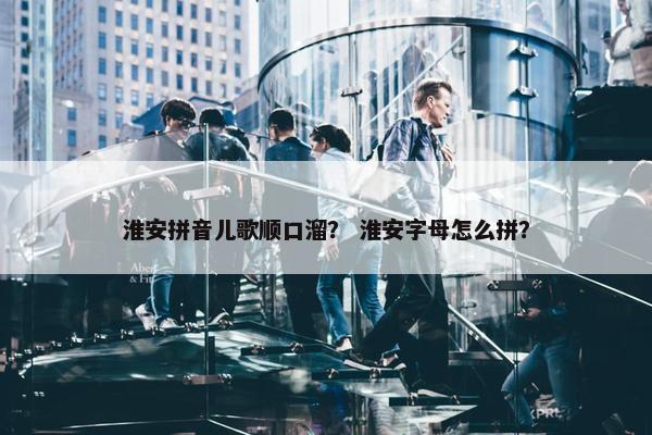 淮安拼音儿歌顺口溜？ 淮安字母怎么拼？