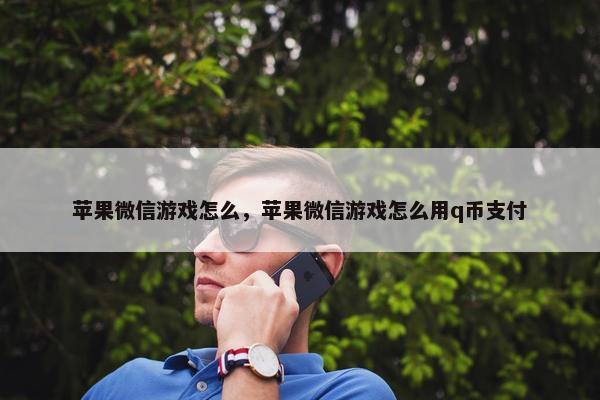 苹果微信游戏怎么，苹果微信游戏怎么用q币支付