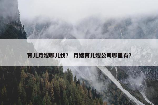 育儿月嫂哪儿找？ 月嫂育儿嫂公司哪里有？