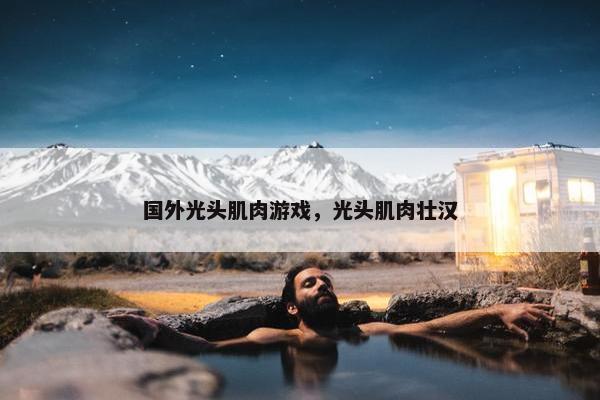 国外光头肌肉游戏，光头肌肉壮汉