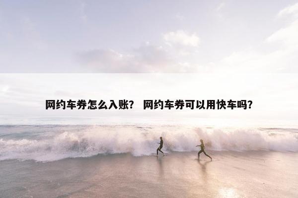 网约车券怎么入账？ 网约车券可以用快车吗？