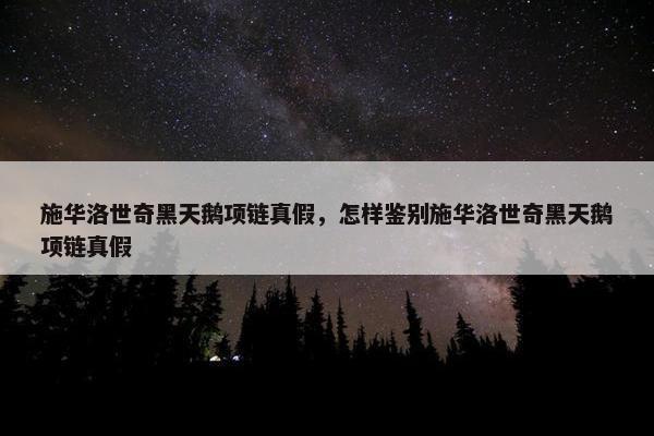 施华洛世奇黑天鹅项链真假，怎样鉴别施华洛世奇黑天鹅项链真假