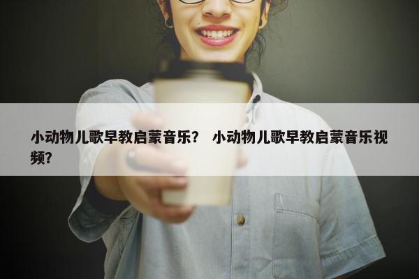 小动物儿歌早教启蒙音乐？ 小动物儿歌早教启蒙音乐视频？