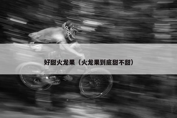 好甜火龙果（火龙果到底甜不甜）