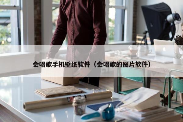 会唱歌手机壁纸软件（会唱歌的图片软件）