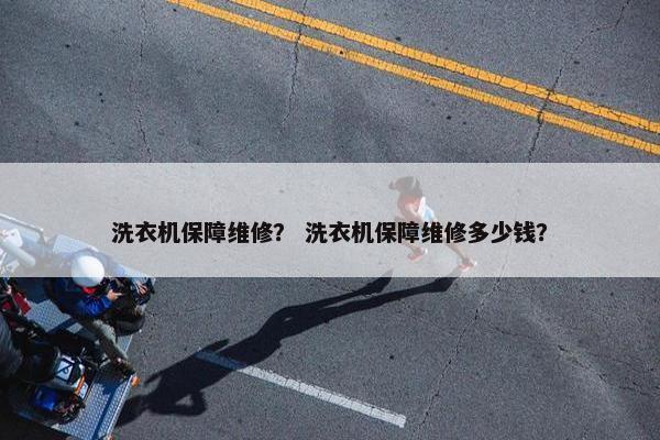 洗衣机保障维修？ 洗衣机保障维修多少钱？