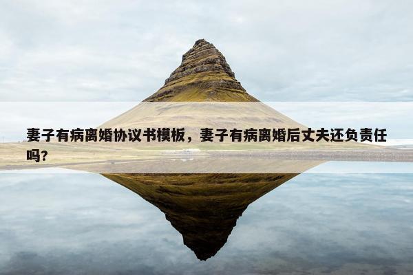 妻子有病离婚协议书模板，妻子有病离婚后丈夫还负责任吗?