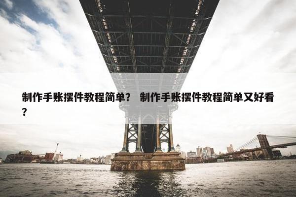 制作手账摆件教程简单？ 制作手账摆件教程简单又好看？