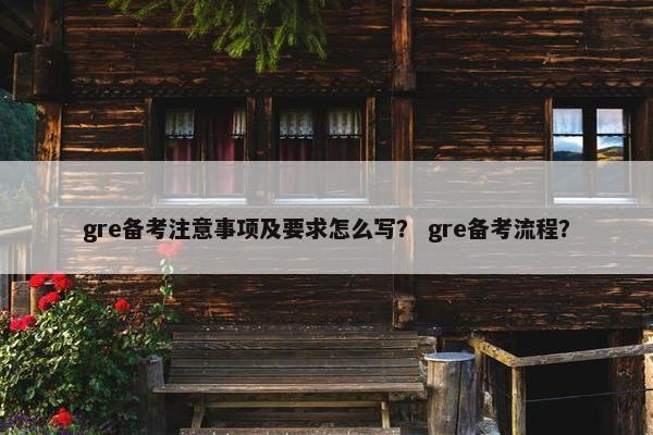 gre备考注意事项及要求怎么写？ gre备考流程？