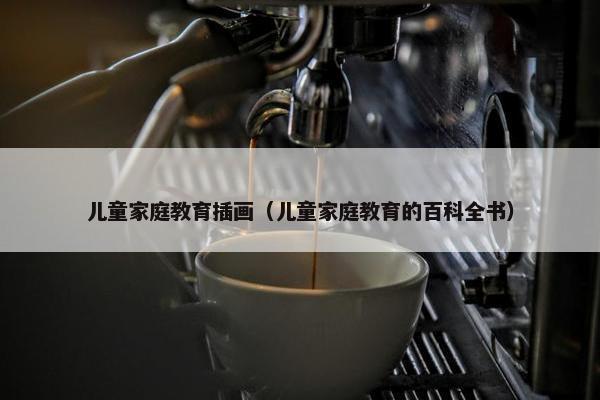 儿童家庭教育插画（儿童家庭教育的百科全书）