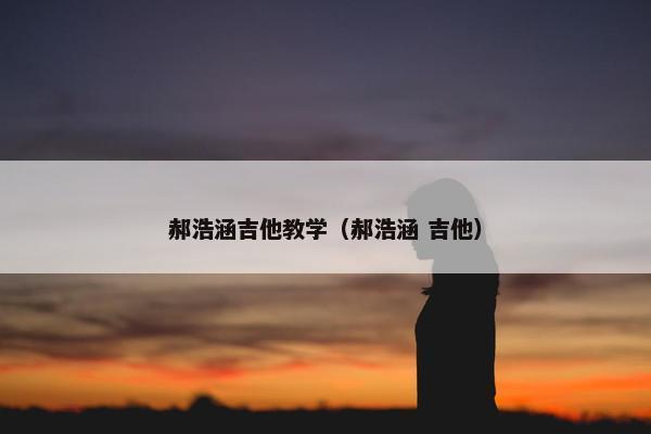 郝浩涵吉他教学（郝浩涵 吉他）